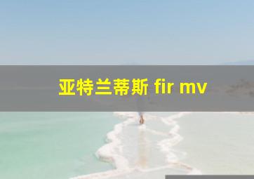 亚特兰蒂斯 fir mv